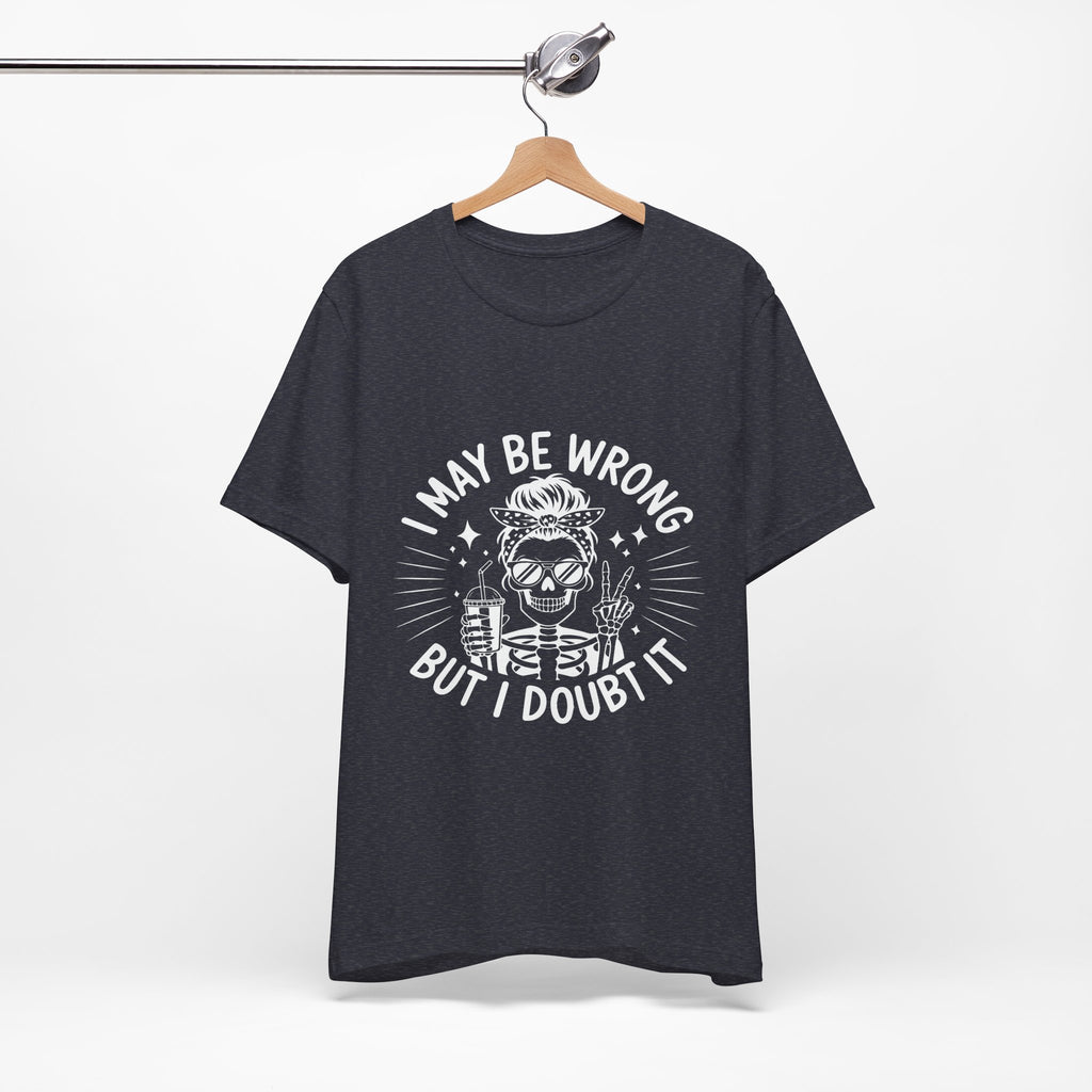 I May Be Wrong, But I Doubt it T-Shirt
